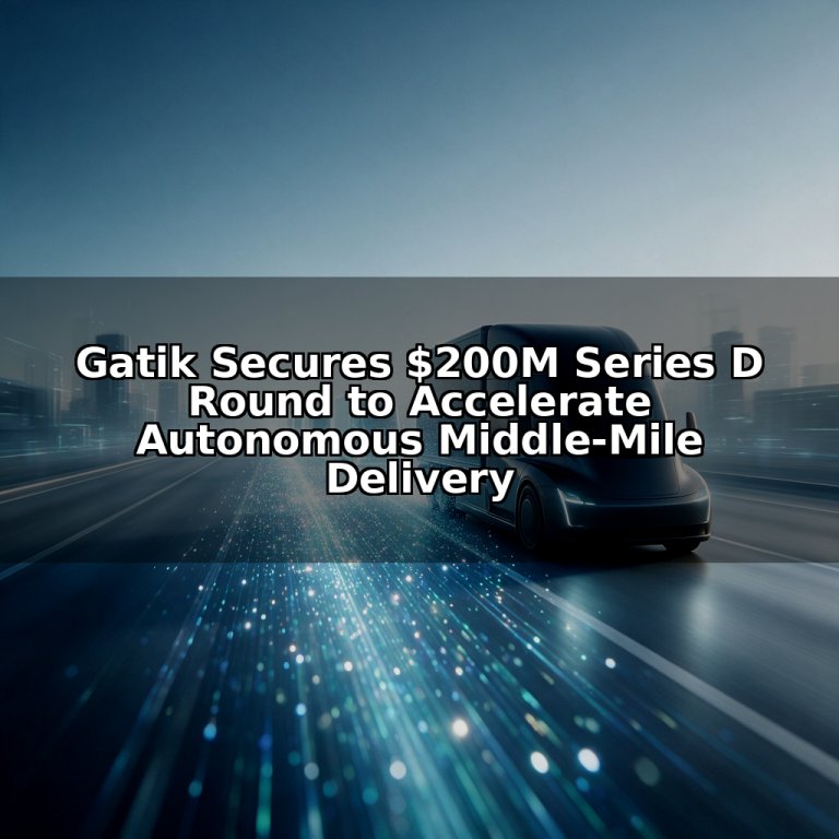 Gatik Secures $200M Series D Round to Accelerate Autonomous Middle-Mile Delivery